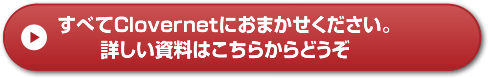 すべてClovernetにおまかせください。詳しい資料はこちらからどうぞ