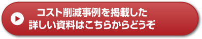 コスト削減事例を掲載した詳しい資料はこちらからどうぞ