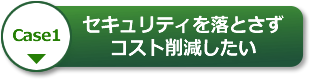 【Case1】セキュリティを落とさずコスト削減したい