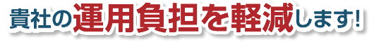 貴社の運用負担を軽減します！