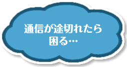 通信が途切れたら困る・・・