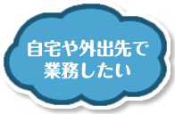 自宅や外出先で業務したい