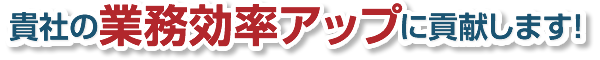 貴社の業務効率アップに貢献します！