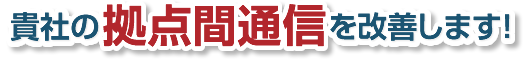 貴社の拠点間通信を改善します！