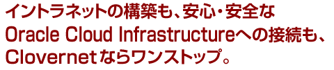 イントラネットの構築も、安心・安全なOracle Cloud Infrastructureへの接続も、Clovernetならワンストップ。