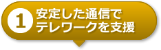 【1】安定した通信でテレワークを支援