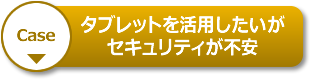 【Case】タブレットを活用したいがセキュリティが不安