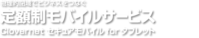 物理的閉域でビジネスをつなぐ定額制モバイルサービス「Clovernet セキュアモバイル for タブレット」