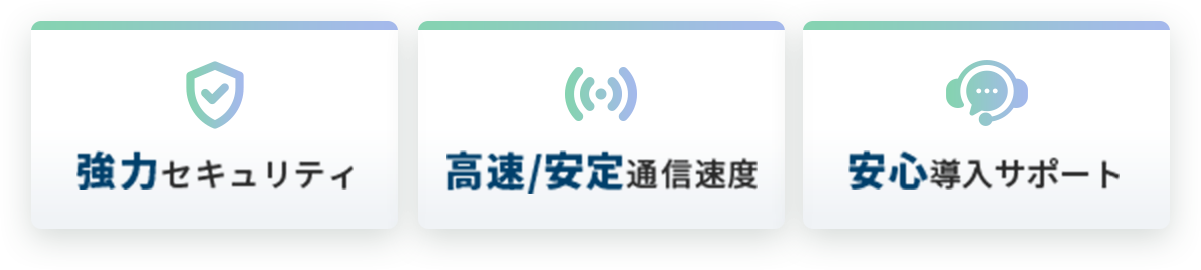 強化セキュリティ 高速/安定通信速度 安心導入サポート