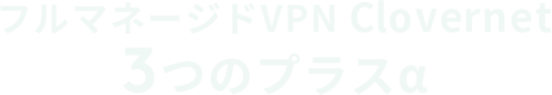 フルマネージドVPN Clovernet 3つのプラスα