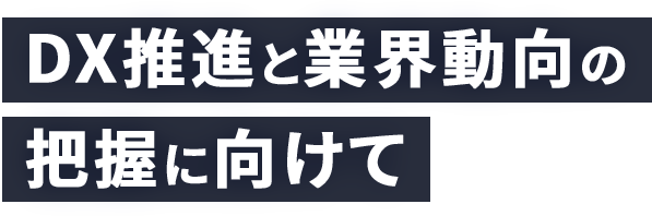 DX推進と業界動向の把握に向けて