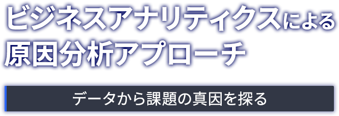 ビジネスアナリティクスによる原因分析アプローチ ― データから課題の真因を探る ―