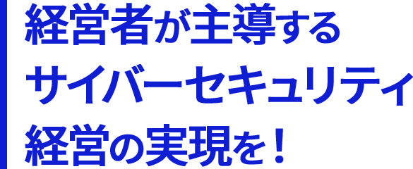 経営者が主導するサイバーセキュリティ経営の実現を!