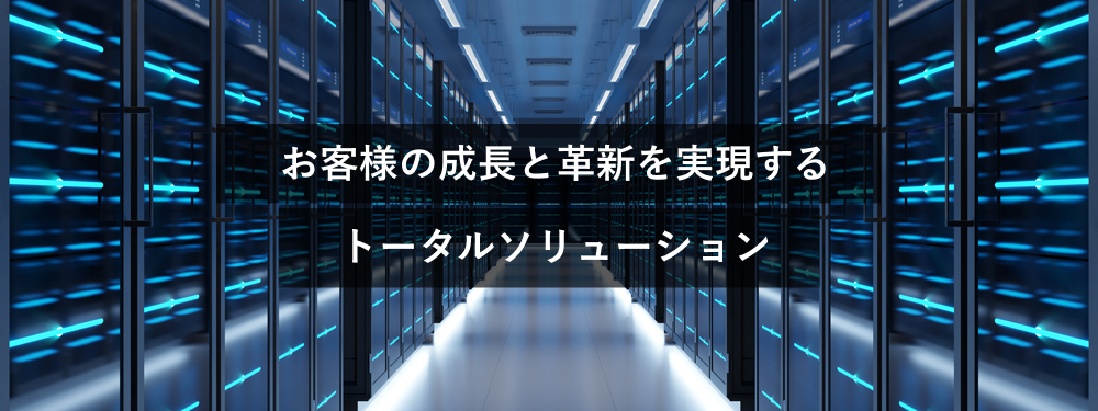 お客様の成長と革新を実現するトータルソリューション