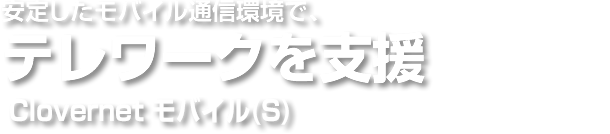 安定したモバイル通信環境で、テレワークを支援 Clovernet モバイル(S)